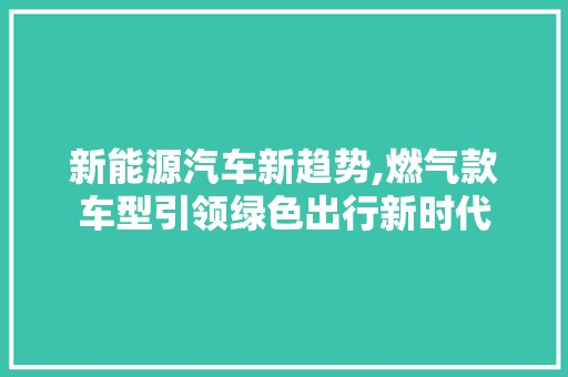 新能源汽车新趋势,燃气款车型引领绿色出行新时代