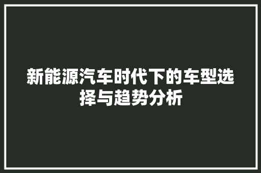新能源汽车时代下的车型选择与趋势分析