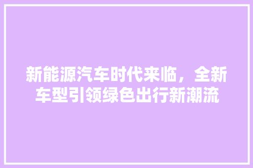 新能源汽车时代来临，全新车型引领绿色出行新潮流