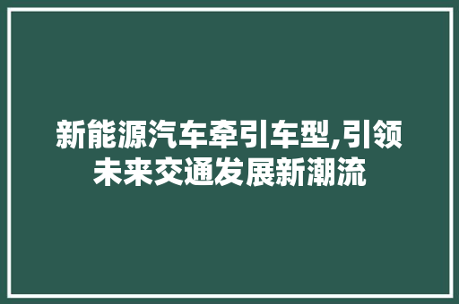 新能源汽车牵引车型,引领未来交通发展新潮流
