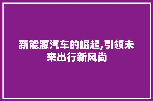新能源汽车的崛起,引领未来出行新风尚