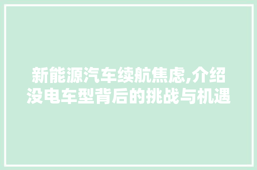 新能源汽车续航焦虑,介绍没电车型背后的挑战与机遇