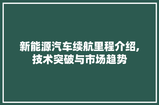 新能源汽车续航里程介绍,技术突破与市场趋势
