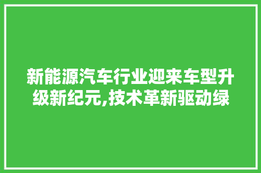 新能源汽车行业迎来车型升级新纪元,技术革新驱动绿色出行未来