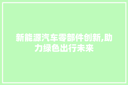 新能源汽车零部件创新,助力绿色出行未来