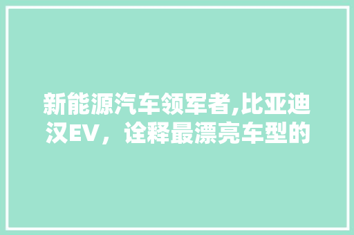 新能源汽车领军者,比亚迪汉EV，诠释最漂亮车型的风采