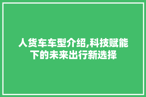 人货车车型介绍,科技赋能下的未来出行新选择