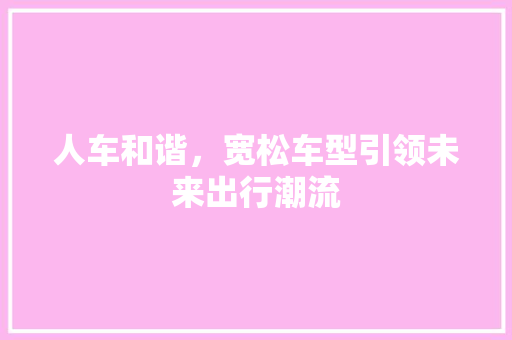 人车和谐，宽松车型引领未来出行潮流