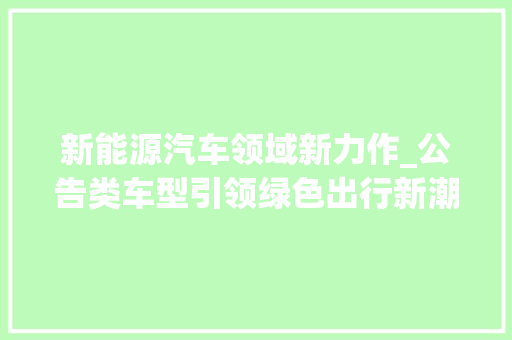 新能源汽车领域新力作_公告类车型引领绿色出行新潮流