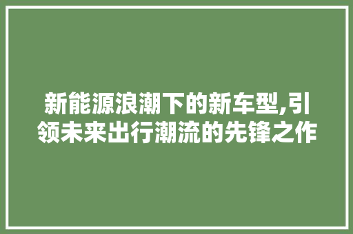 新能源浪潮下的新车型,引领未来出行潮流的先锋之作 变速箱配件