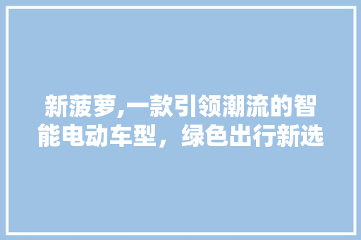 新菠萝,一款引领潮流的智能电动车型，绿色出行新选择