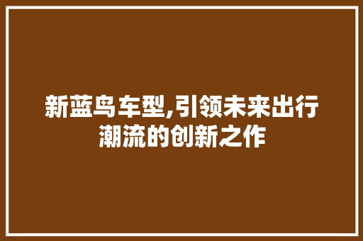 新蓝鸟车型,引领未来出行潮流的创新之作