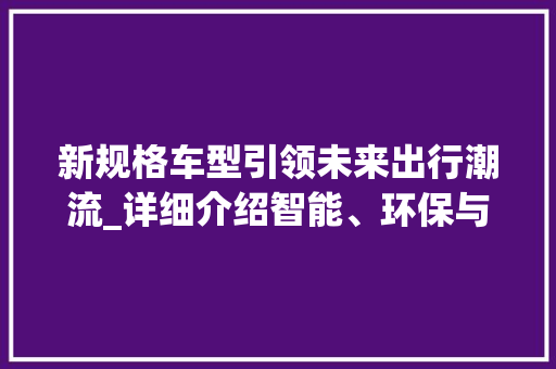 新规格车型引领未来出行潮流_详细介绍智能、环保与安全的新标杆