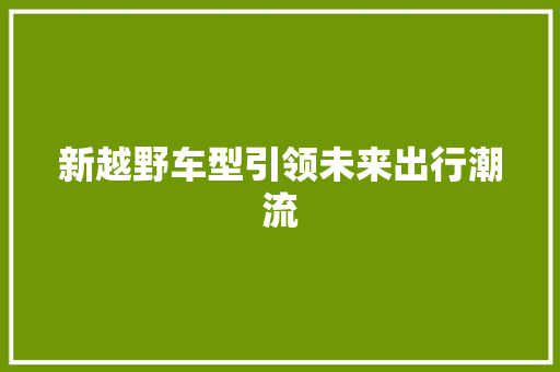 新越野车型引领未来出行潮流