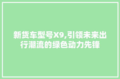 新货车型号X9,引领未来出行潮流的绿色动力先锋