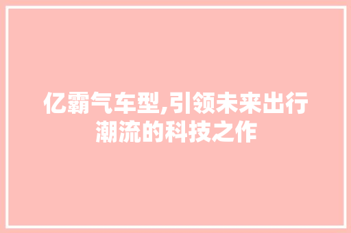 亿霸气车型,引领未来出行潮流的科技之作