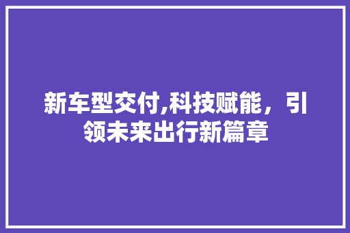 新车型交付,科技赋能，引领未来出行新篇章