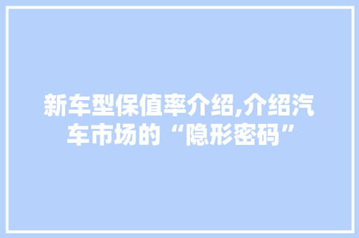 新车型保值率介绍,介绍汽车市场的“隐形密码” 新能源汽车