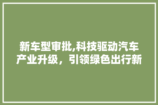 新车型审批,科技驱动汽车产业升级，引领绿色出行新时代