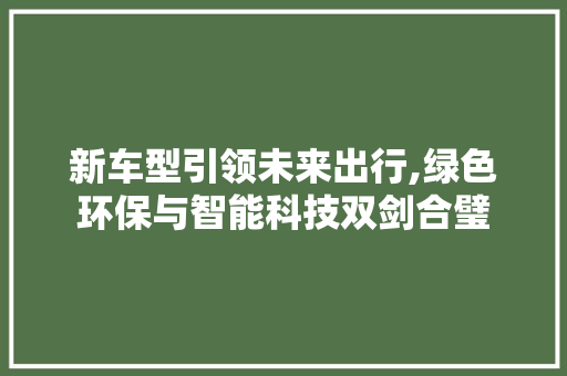 新车型引领未来出行,绿色环保与智能科技双剑合璧