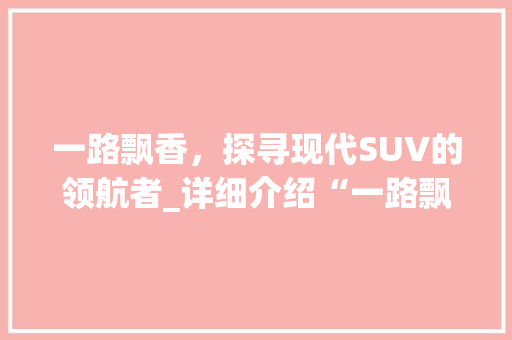 一路飘香，探寻现代SUV的领航者_详细介绍“一路飘香”车型