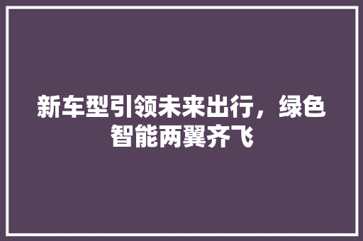 新车型引领未来出行，绿色智能两翼齐飞