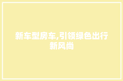 新车型房车,引领绿色出行新风尚