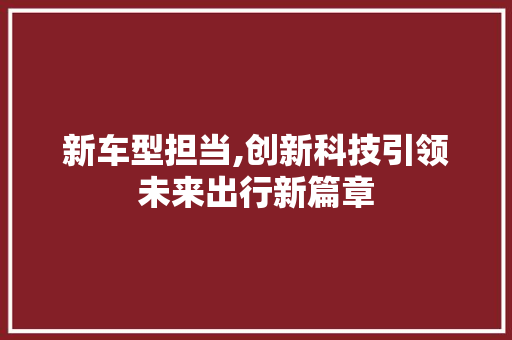 新车型担当,创新科技引领未来出行新篇章
