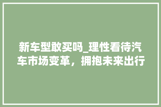 新车型敢买吗_理性看待汽车市场变革，拥抱未来出行生活