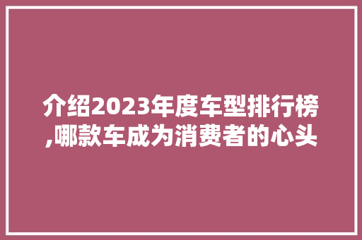 介绍2023年度车型排行榜,哪款车成为消费者的心头好