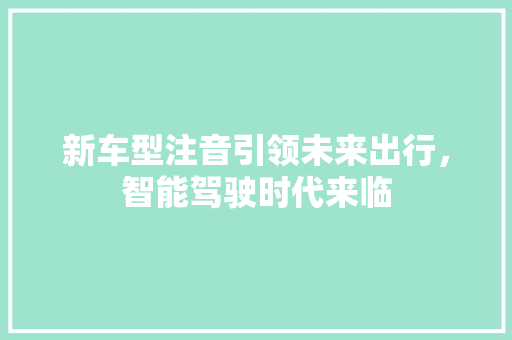 新车型注音引领未来出行，智能驾驶时代来临