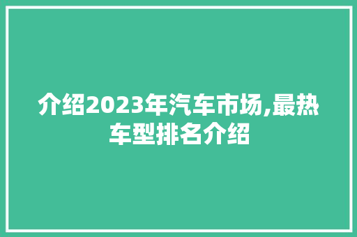 介绍2023年汽车市场,最热车型排名介绍
