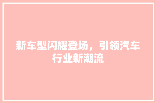 新车型闪耀登场，引领汽车行业新潮流