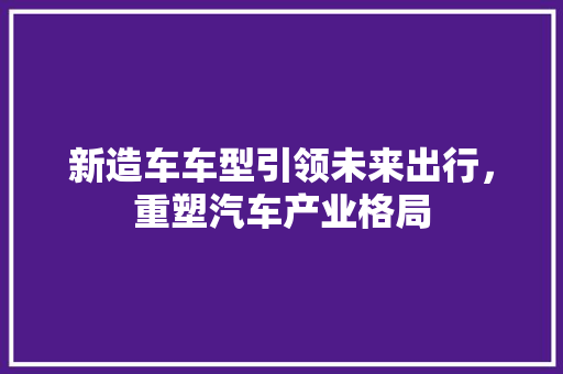 新造车车型引领未来出行，重塑汽车产业格局
