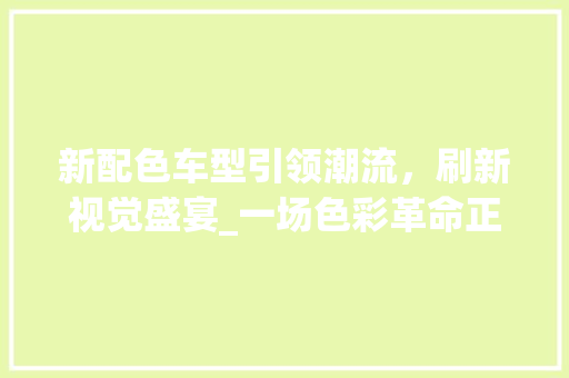 新配色车型引领潮流，刷新视觉盛宴_一场色彩革命正在悄然上演
