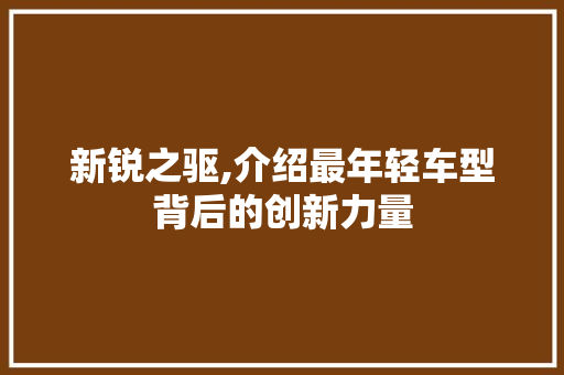新锐之驱,介绍最年轻车型背后的创新力量