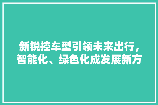 新锐控车型引领未来出行，智能化、绿色化成发展新方向
