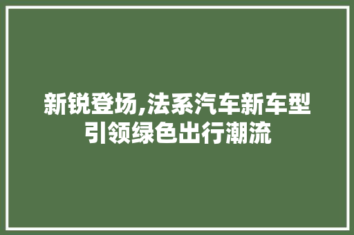 新锐登场,法系汽车新车型引领绿色出行潮流