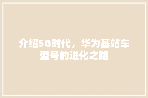 介绍5G时代，华为基站车型号的进化之路