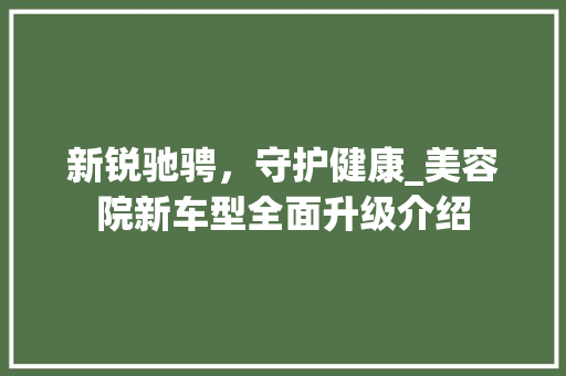 新锐驰骋，守护健康_美容院新车型全面升级介绍