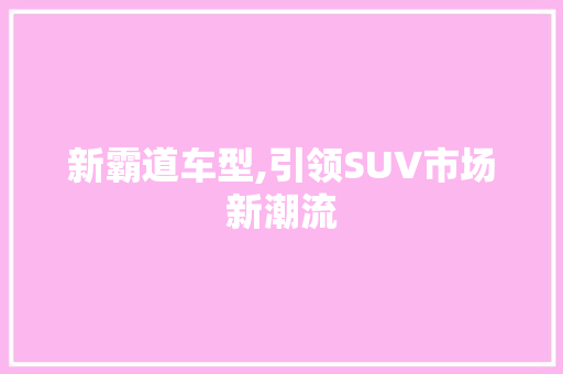 新霸道车型,引领SUV市场新潮流