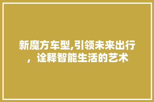 新魔方车型,引领未来出行，诠释智能生活的艺术