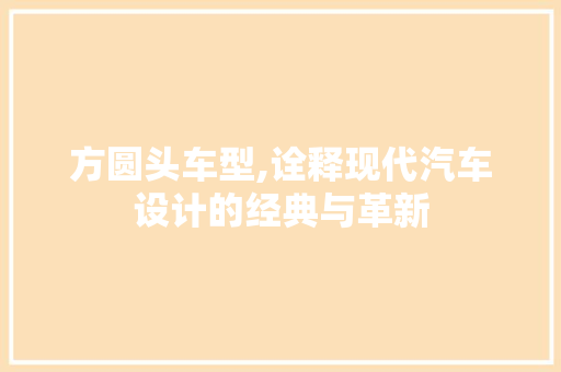 方圆头车型,诠释现代汽车设计的经典与革新