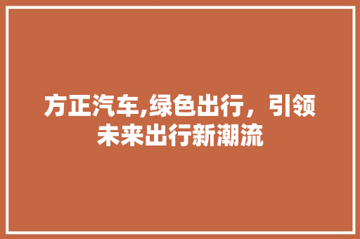 方正汽车,绿色出行，引领未来出行新潮流