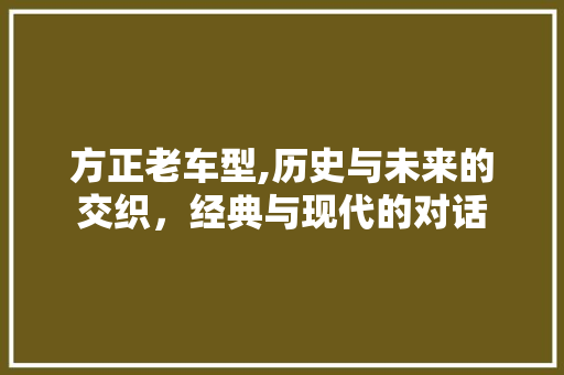 方正老车型,历史与未来的交织，经典与现代的对话