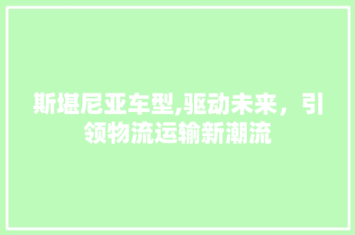 斯堪尼亚车型,驱动未来，引领物流运输新潮流