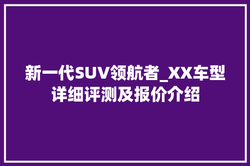 新一代SUV领航者_XX车型详细评测及报价介绍