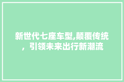 新世代七座车型,颠覆传统，引领未来出行新潮流