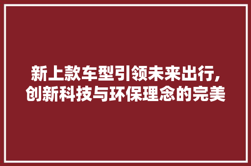 新上款车型引领未来出行,创新科技与环保理念的完美融合