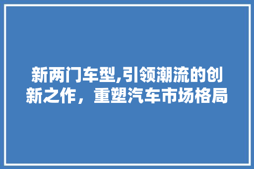 新两门车型,引领潮流的创新之作，重塑汽车市场格局